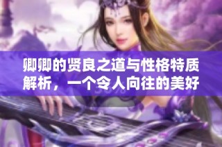 卿卿的贤良之道与性格特质解析，一个令人向往的美好生活