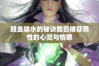 鲤鱼吸水的秘诀能否捕获男性的心灵与情感