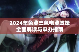 2024年免费三色电费政策全面解读与申办指南