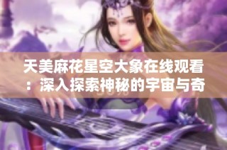 天美麻花星空大象在线观看：深入探索神秘的宇宙与奇幻历程