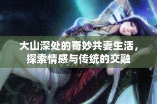大山深处的奇妙共妻生活，探索情感与传统的交融