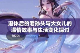 退休后的老孙头与大女儿的温情故事与生活变化探讨