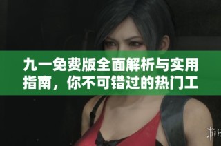 九一免费版全面解析与实用指南，你不可错过的热门工具
