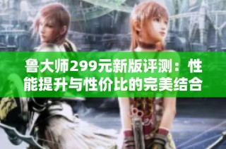 鲁大师299元新版评测：性能提升与性价比的完美结合
