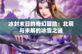 冰封末日的奇幻冒险：北萌与未解的冰雪之谜