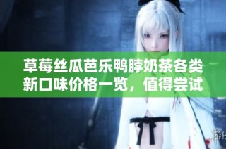 草莓丝瓜芭乐鸭脖奶茶各类新口味价格一览，值得尝试的饮品推荐