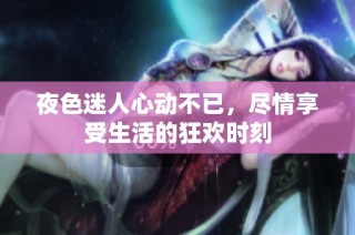 夜色迷人心动不已，尽情享受生活的狂欢时刻
