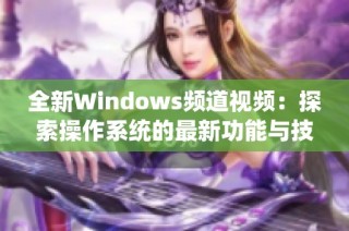 全新Windows频道视频：探索操作系统的最新功能与技巧