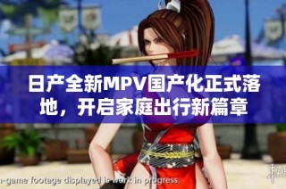 日产全新MPV国产化正式落地，开启家庭出行新篇章