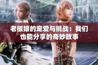 老板娘的宠爱与挑战：我们也能分享的奇妙故事