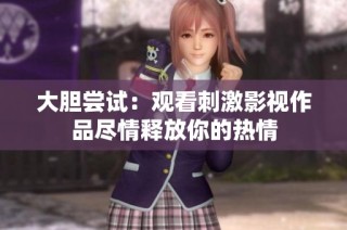 大胆尝试：观看刺激影视作品尽情释放你的热情