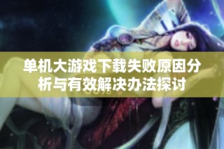 单机大游戏下载失败原因分析与有效解决办法探讨