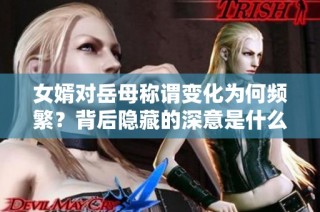 女婿对岳母称谓变化为何频繁？背后隐藏的深意是什么？