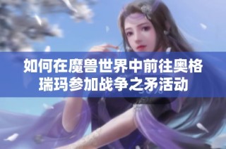 如何在魔兽世界中前往奥格瑞玛参加战争之矛活动