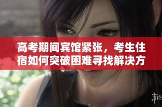 高考期间宾馆紧张，考生住宿如何突破困难寻找解决方案