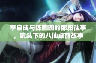 李自成与陈圆圆的那段往事，镜头下的八仙桌前故事