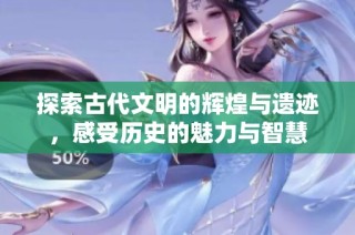 探索古代文明的辉煌与遗迹，感受历史的魅力与智慧
