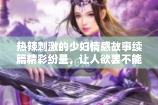 热辣刺激的少妇情感故事续篇精彩纷呈，让人欲罢不能