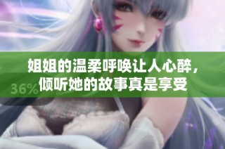 姐姐的温柔呼唤让人心醉，倾听她的故事真是享受