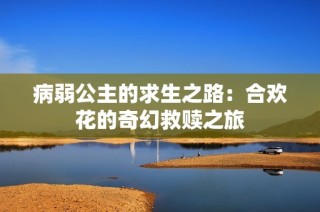 病弱公主的求生之路：合欢花的奇幻救赎之旅