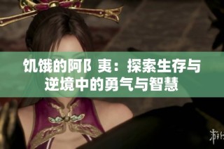 饥饿的阿阝夷：探索生存与逆境中的勇气与智慧