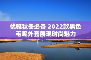 优雅秋冬必备 2022款黑色毛呢外套展现时尚魅力