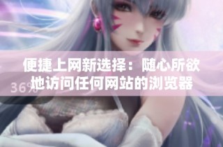 便捷上网新选择：随心所欲地访问任何网站的浏览器