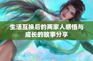 生活互换后的两家人感悟与成长的故事分享