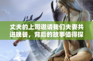 丈夫的上司邀请我们夫妻共进晚餐，背后的故事值得探讨