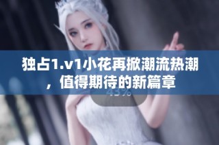 独占1.v1小花再掀潮流热潮，值得期待的新篇章