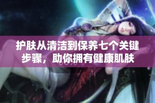 护肤从清洁到保养七个关键步骤，助你拥有健康肌肤