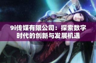 9i传媒有限公司：探索数字时代的创新与发展机遇