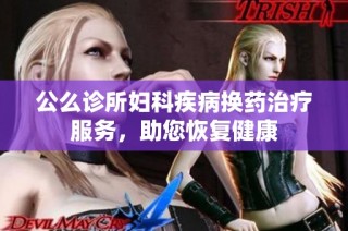 公么诊所妇科疾病换药治疗服务，助您恢复健康