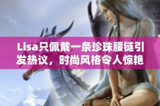 Lisa只佩戴一条珍珠腰链引发热议，时尚风格令人惊艳