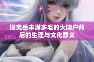 探究岳丰满多毛的大阴户背后的生理与文化意义
