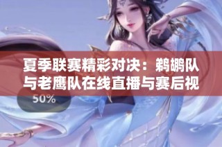 夏季联赛精彩对决：鹈鹕队与老鹰队在线直播与赛后视频回顾