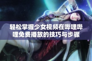 轻松掌握少女视频在哔哩哔哩免费播放的技巧与步骤