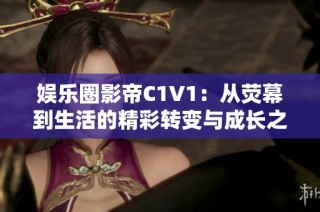 娱乐圈影帝C1V1：从荧幕到生活的精彩转变与成长之路
