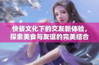 快餐文化下的交友新体验，探索美食与友谊的完美结合
