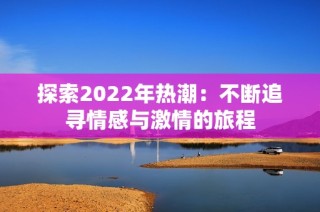 探索2022年热潮：不断追寻情感与激情的旅程