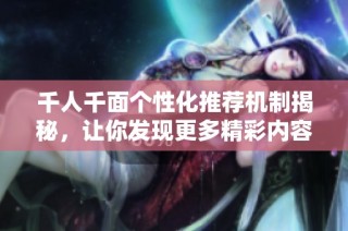 千人千面个性化推荐机制揭秘，让你发现更多精彩内容