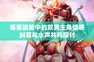 酱酱酿酿中的双男主角情感纠葛与水声共鸣探讨