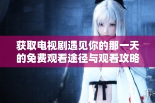获取电视剧遇见你的那一天的免费观看途径与观看攻略