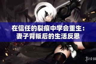 在信任的裂痕中学会重生：妻子背叛后的生活反思