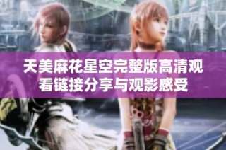 天美麻花星空完整版高清观看链接分享与观影感受
