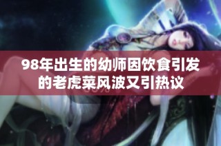98年出生的幼师因饮食引发的老虎菜风波又引热议