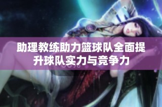 助理教练助力篮球队全面提升球队实力与竞争力