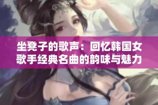 坐凳子的歌声：回忆韩国女歌手经典名曲的韵味与魅力