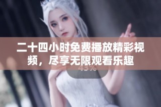 二十四小时免费播放精彩视频，尽享无限观看乐趣
