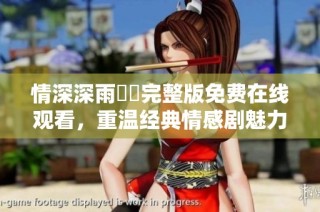 情深深雨濛濛完整版免费在线观看，重温经典情感剧魅力